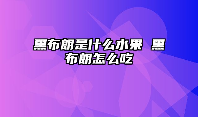 黑布朗是什么水果 黑布朗怎么吃