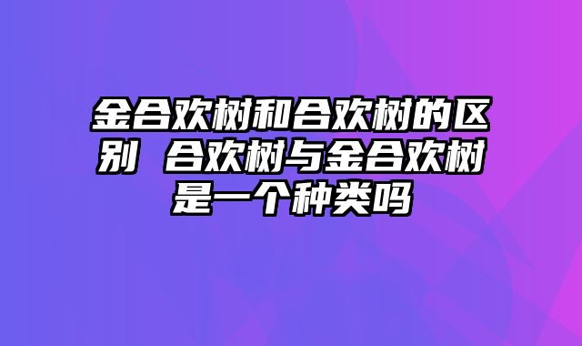 金合欢树和合欢树的区别 合欢树与金合欢树是一个种类吗