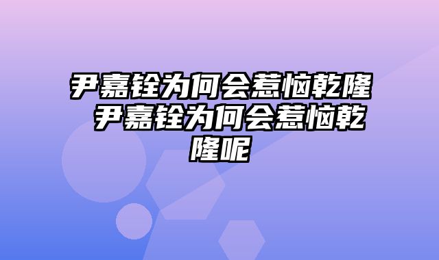 尹嘉铨为何会惹恼乾隆 尹嘉铨为何会惹恼乾隆呢