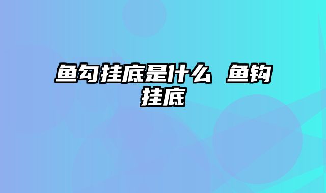 鱼勾挂底是什么 鱼钩挂底