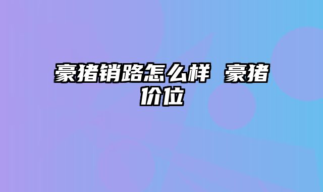 豪猪销路怎么样 豪猪价位