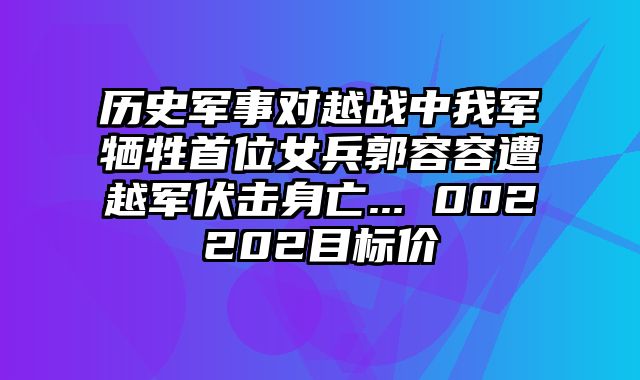 历史军事对越战中我军牺牲首位女兵郭容容遭越军伏击身亡... 002202目标价