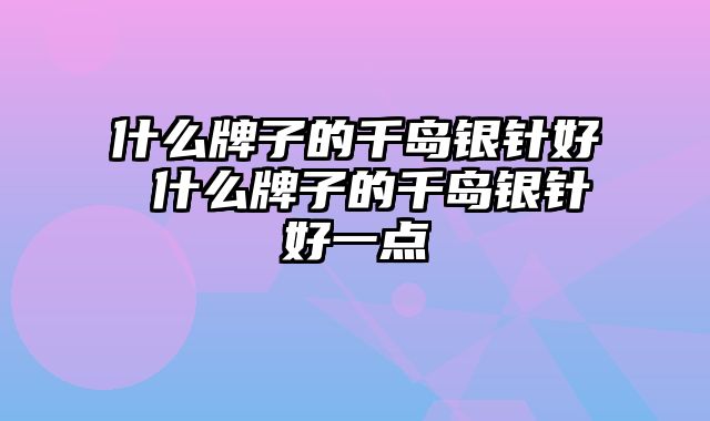 什么牌子的千岛银针好 什么牌子的千岛银针好一点