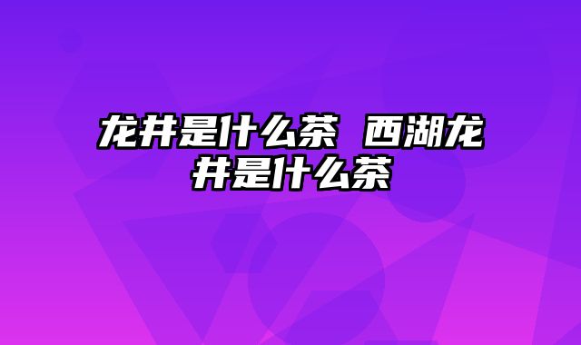 龙井是什么茶 西湖龙井是什么茶