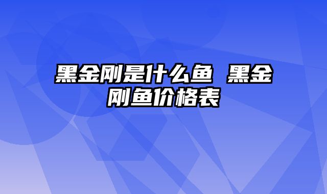 黑金刚是什么鱼 黑金刚鱼价格表