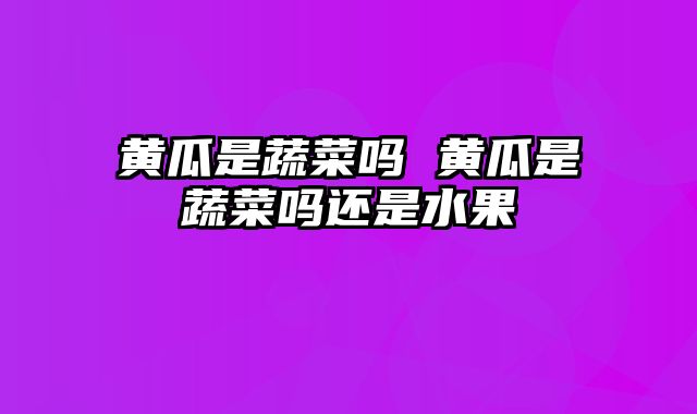 黄瓜是蔬菜吗 黄瓜是蔬菜吗还是水果