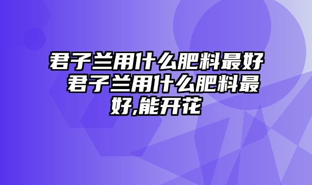 君子兰用什么肥料最好 君子兰用什么肥料最好,能开花 