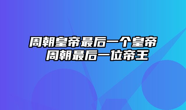 周朝皇帝最后一个皇帝 周朝最后一位帝王