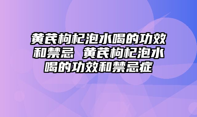 黄芪枸杞泡水喝的功效和禁忌 黄芪枸杞泡水喝的功效和禁忌症