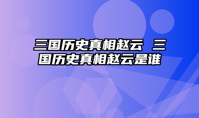 三国历史真相赵云 三国历史真相赵云是谁