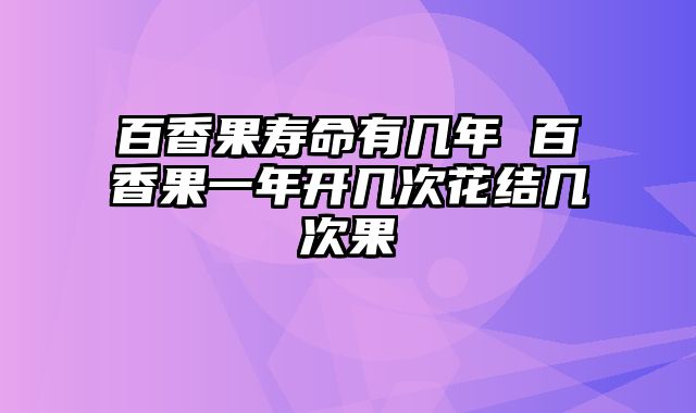 百香果寿命有几年 百香果一年开几次花结几次果