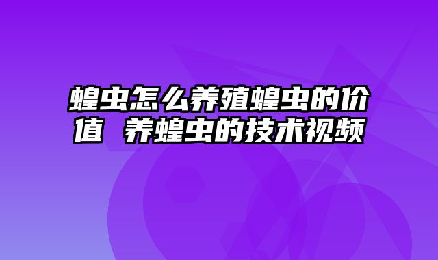 蝗虫怎么养殖蝗虫的价值 养蝗虫的技术视频