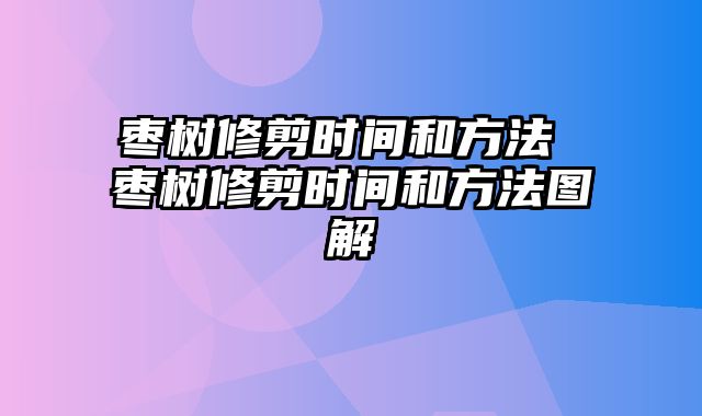 枣树修剪时间和方法 枣树修剪时间和方法图解