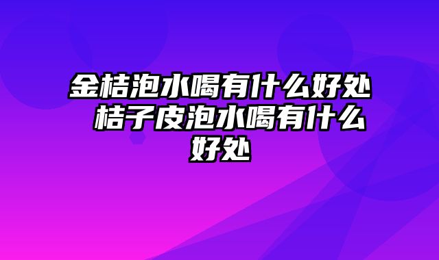 金桔泡水喝有什么好处 桔子皮泡水喝有什么好处