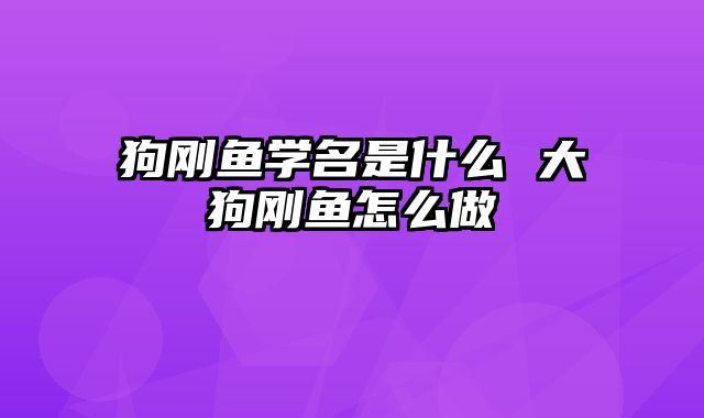 狗刚鱼学名是什么 大狗刚鱼怎么做