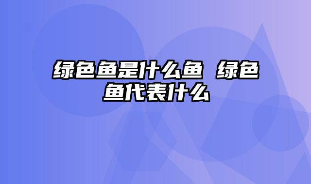 绿色鱼是什么鱼 绿色鱼代表什么