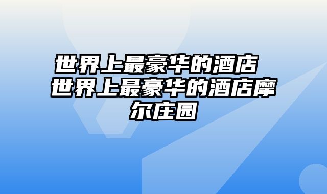 世界上最豪华的酒店 世界上最豪华的酒店摩尔庄园