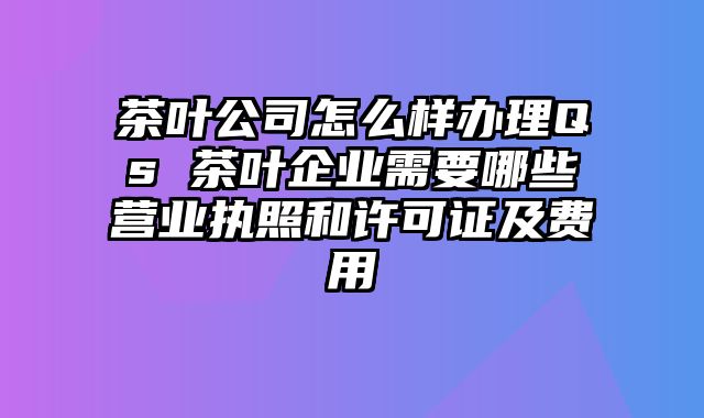 茶叶公司怎么样办理Qs 茶叶企业需要哪些营业执照和许可证及费用