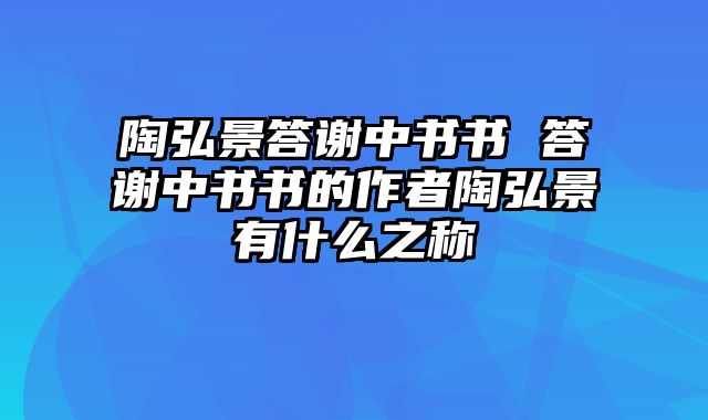 陶弘景答谢中书书 答谢中书书的作者陶弘景有什么之称