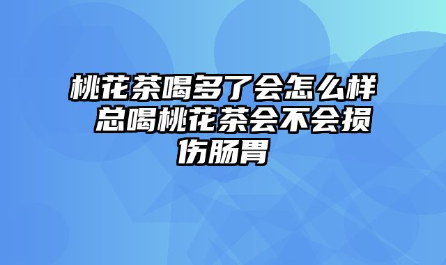 桃花茶喝多了会怎么样 总喝桃花茶会不会损伤肠胃