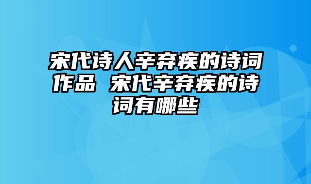 宋代诗人辛弃疾的诗词作品 宋代辛弃疾的诗词有哪些