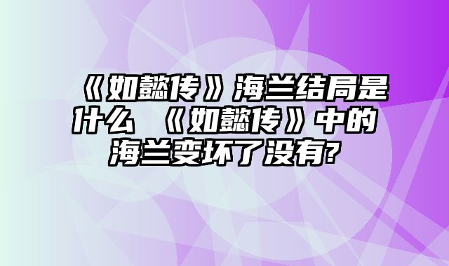 《如懿传》海兰结局是什么 《如懿传》中的海兰变坏了没有?