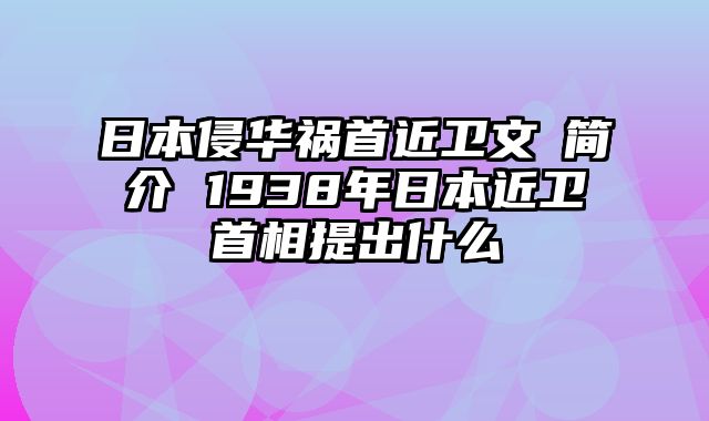 日本侵华祸首近卫文麿简介 1938年日本近卫首相提出什么