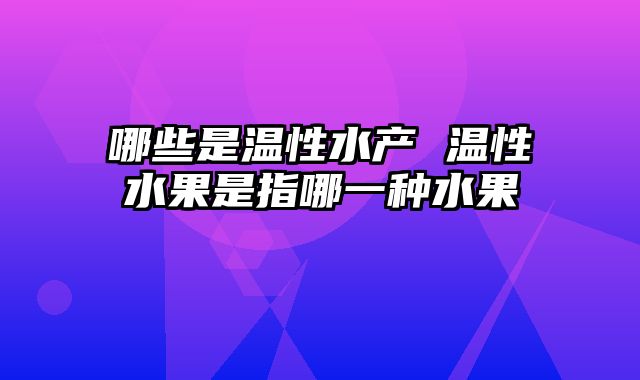 哪些是温性水产 温性水果是指哪一种水果