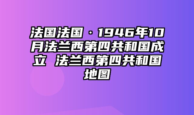 法国法国·1946年10月法兰西第四共和国成立 法兰西第四共和国地图