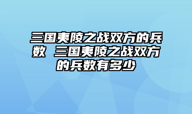 三国夷陵之战双方的兵数 三国夷陵之战双方的兵数有多少 