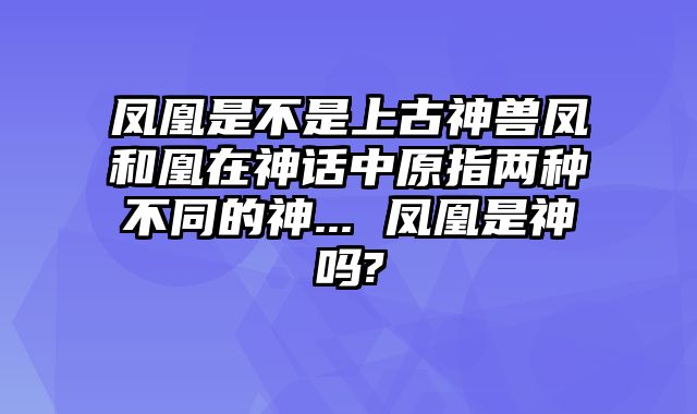 凤凰是不是上古神兽凤和凰在神话中原指两种不同的神... 凤凰是神吗? 