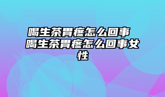 喝生茶胃疼怎么回事 喝生茶胃疼怎么回事女性