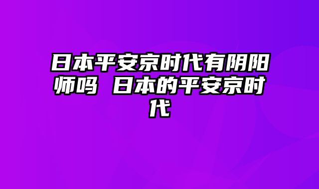 日本平安京时代有阴阳师吗 日本的平安京时代