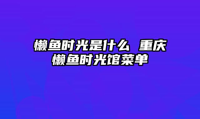 懒鱼时光是什么 重庆懒鱼时光馆菜单