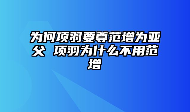 为何项羽要尊范增为亚父 项羽为什么不用范增