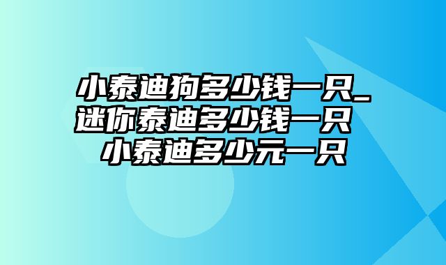 小泰迪狗多少钱一只_迷你泰迪多少钱一只 小泰迪多少元一只