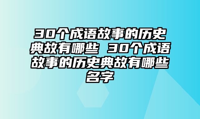 30个成语故事的历史典故有哪些 30个成语故事的历史典故有哪些名字