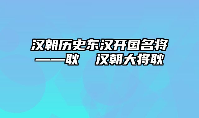 汉朝历史东汉开国名将——耿弇 汉朝大将耿