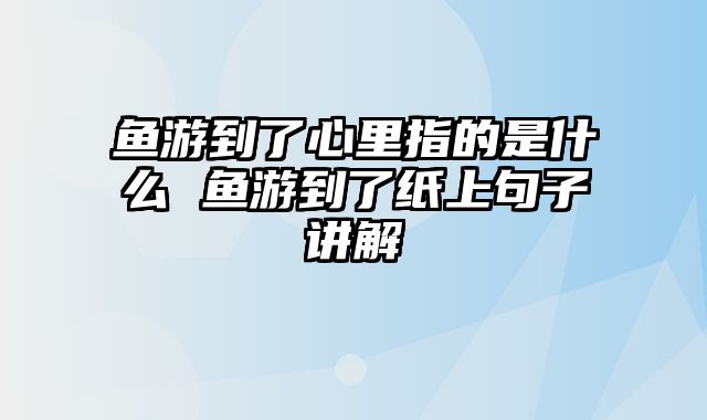 鱼游到了心里指的是什么 鱼游到了纸上句子讲解