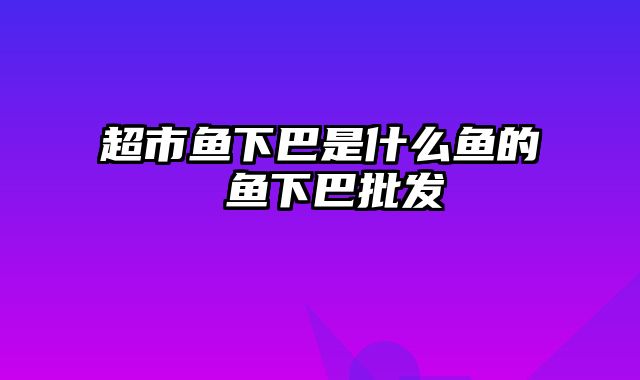 超市鱼下巴是什么鱼的 鱼下巴批发