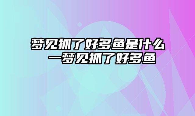 梦见抓了好多鱼是什么 一梦见抓了好多鱼