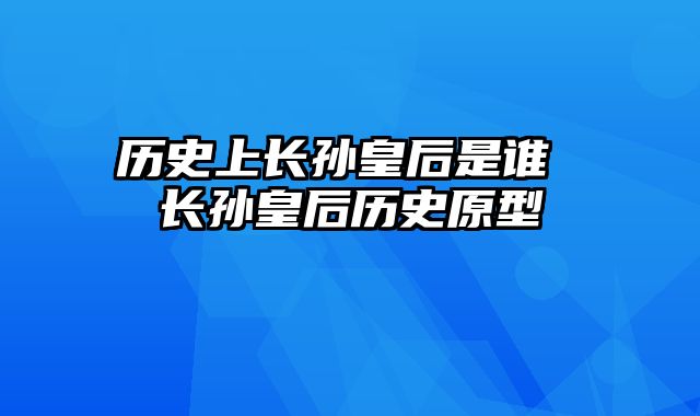 历史上长孙皇后是谁 长孙皇后历史原型