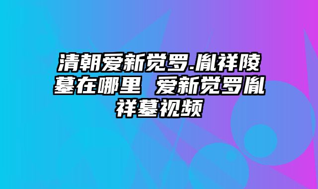 清朝爱新觉罗.胤祥陵墓在哪里 爱新觉罗胤祥墓视频