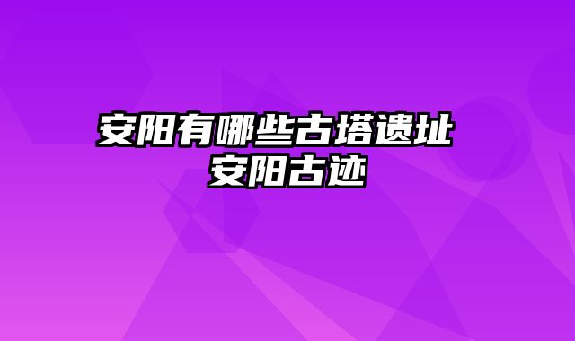 安阳有哪些古塔遗址 安阳古迹