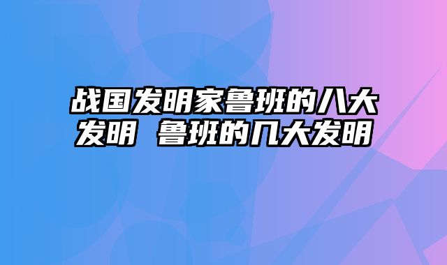 战国发明家鲁班的八大发明 鲁班的几大发明