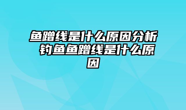 鱼蹭线是什么原因分析 钓鱼鱼蹭线是什么原因