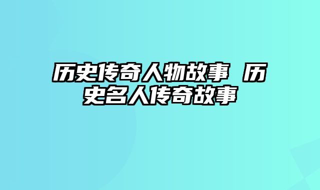 历史传奇人物故事 历史名人传奇故事