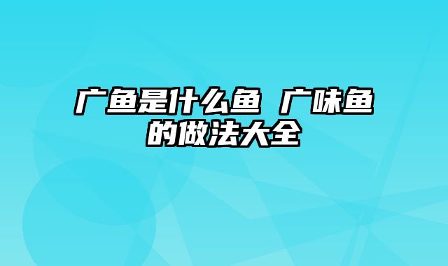 广鱼是什么鱼 广味鱼的做法大全