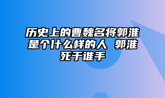 历史上的曹魏名将郭淮是个什么样的人 郭淮死于谁手