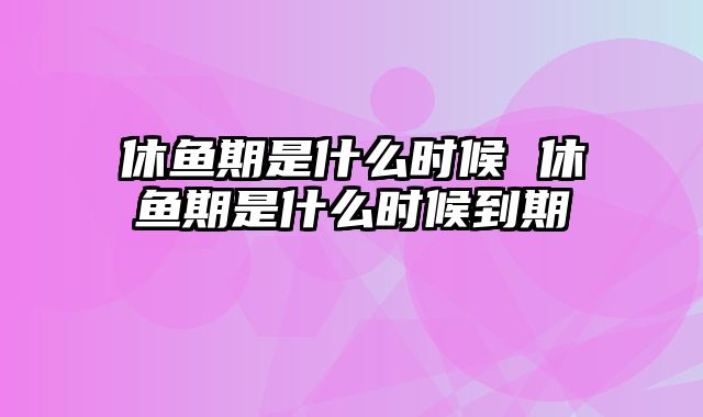 休鱼期是什么时候 休鱼期是什么时候到期